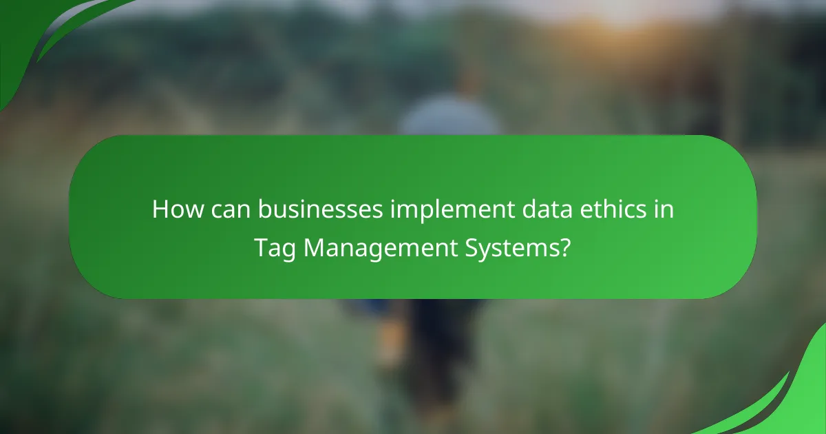 How can businesses implement data ethics in Tag Management Systems?