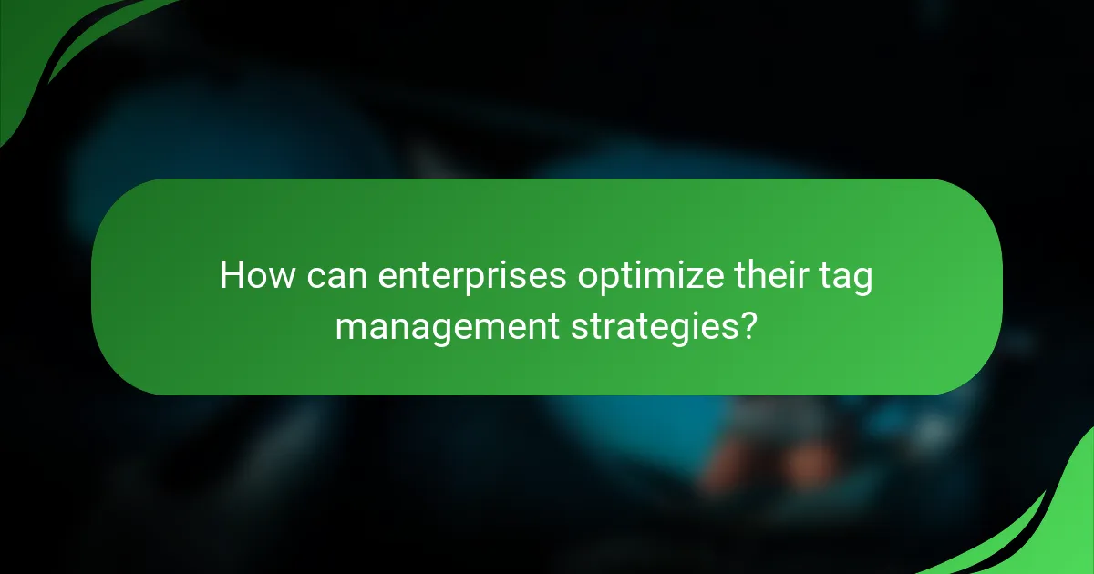 How can enterprises optimize their tag management strategies?