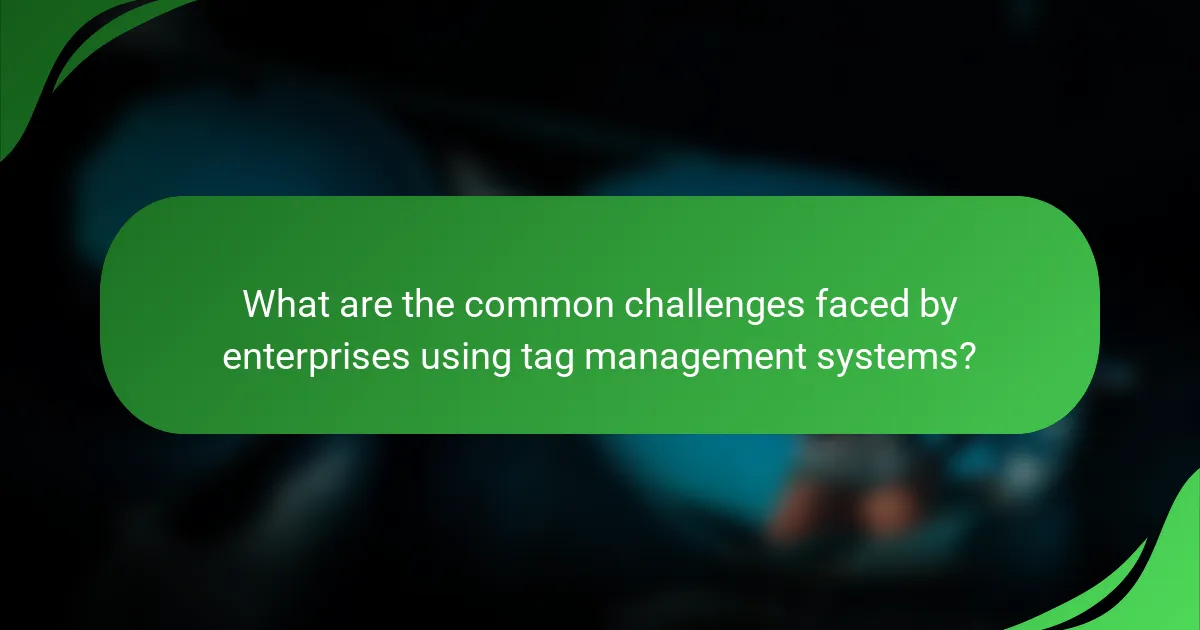 What are the common challenges faced by enterprises using tag management systems?