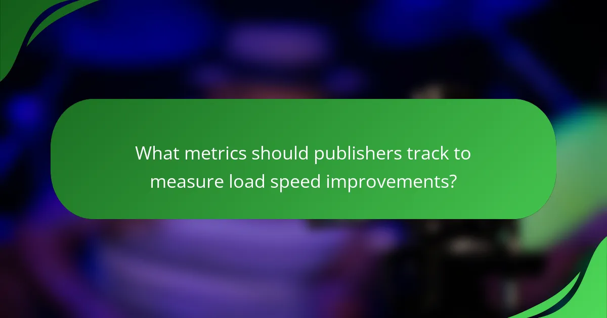 What metrics should publishers track to measure load speed improvements?